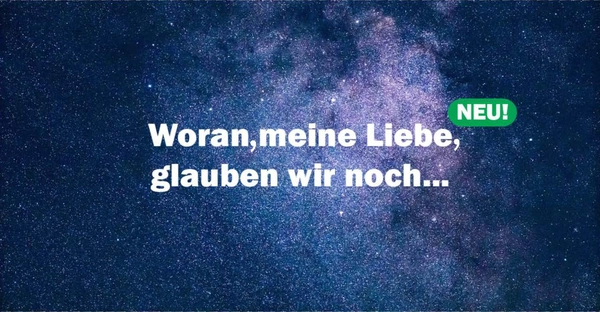 Woran, meine Liebe, glauben wir noch...?